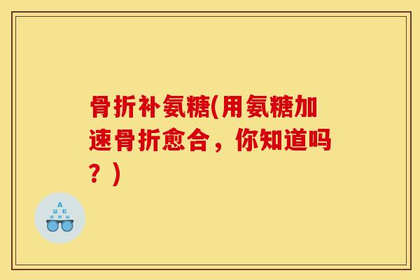 骨折补氨糖(用氨糖加速骨折愈合，你知道吗？)
