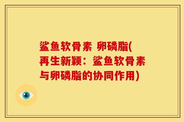 鲨鱼软骨素 卵磷脂(再生新颖：鲨鱼软骨素与卵磷脂的协同作用)