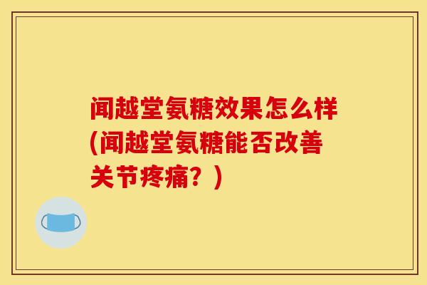 闻越堂氨糖效果怎么样(闻越堂氨糖能否改善关节疼痛？)