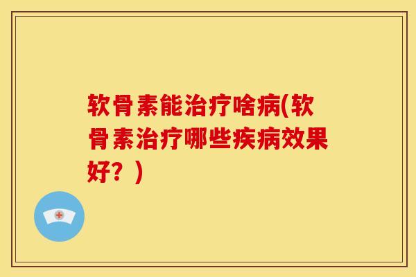 软骨素能治疗啥病(软骨素治疗哪些疾病效果好？)
