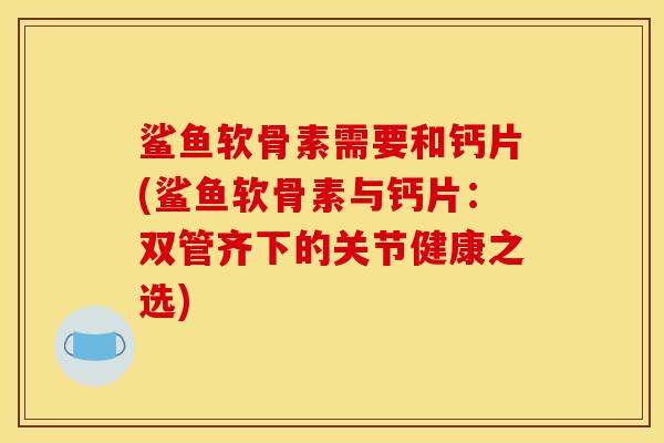 鲨鱼软骨素需要和钙片(鲨鱼软骨素与钙片：双管齐下的关节健康之选)
