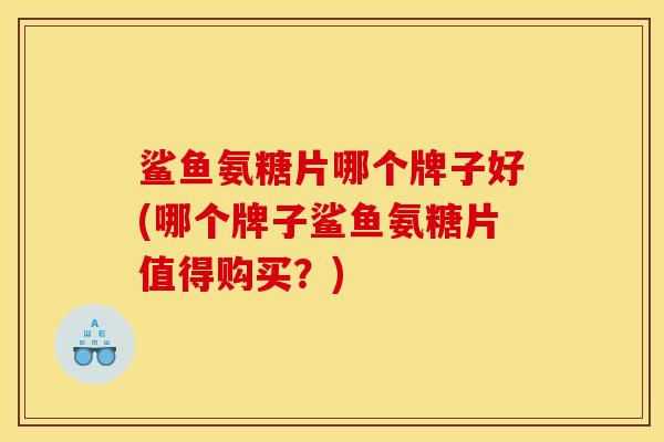鲨鱼氨糖片哪个牌子好(哪个牌子鲨鱼氨糖片值得购买？)