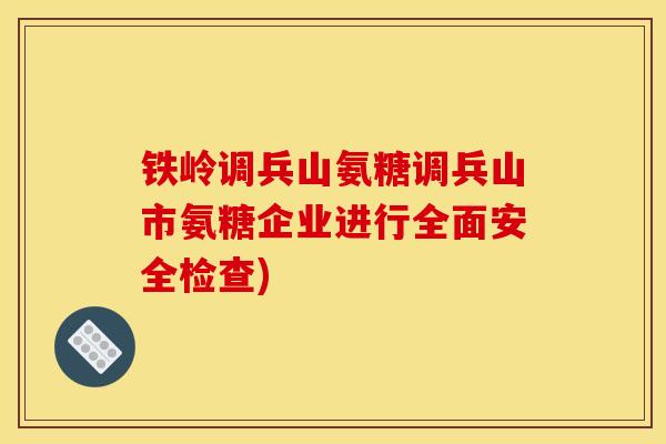 铁岭调兵山氨糖调兵山市氨糖企业进行全面安全检查)