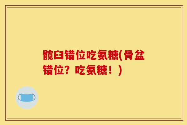髋臼错位吃氨糖(骨盆错位？吃氨糖！)