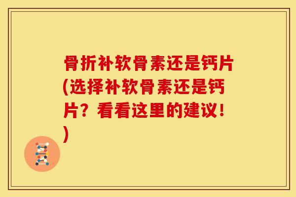 骨折补软骨素还是钙片(选择补软骨素还是钙片？看看这里的建议！)
