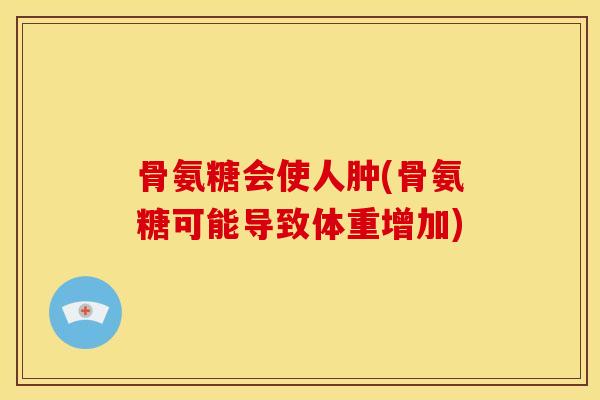 骨氨糖会使人肿(骨氨糖可能导致体重增加)