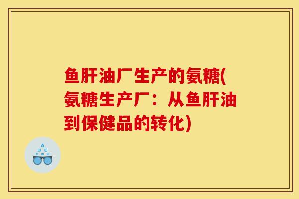 鱼肝油厂生产的氨糖(氨糖生产厂：从鱼肝油到保健品的转化)