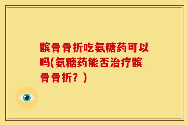髌骨骨折吃氨糖药可以吗(氨糖药能否治疗髌骨骨折？)