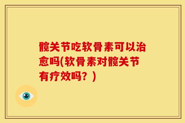 髋关节吃软骨素可以治愈吗(软骨素对髋关节有疗效吗？)