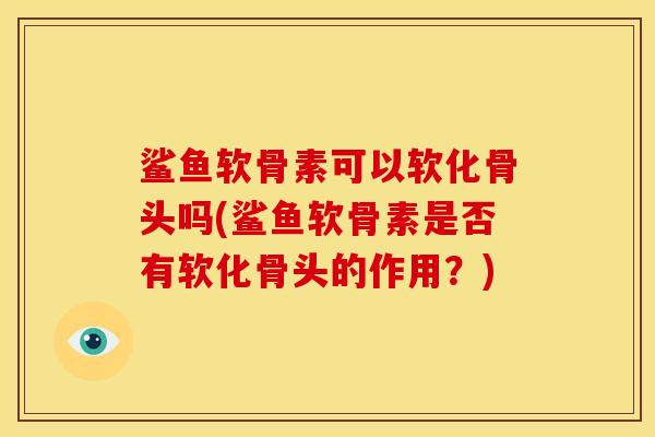 鲨鱼软骨素可以软化骨头吗(鲨鱼软骨素是否有软化骨头的作用？)