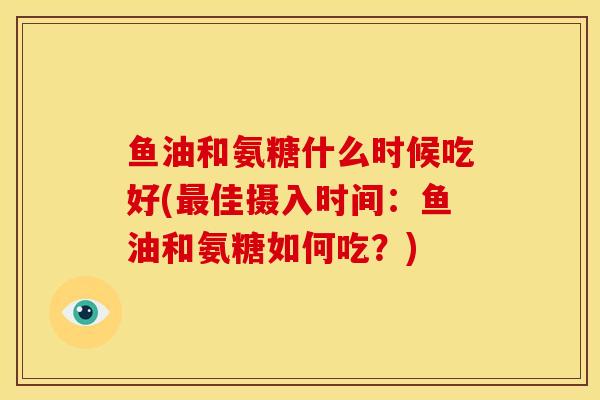 鱼油和氨糖什么时候吃好(最佳摄入时间：鱼油和氨糖如何吃？)
