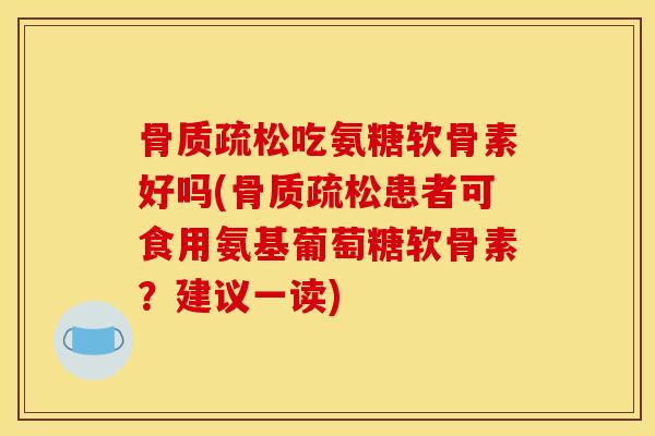 骨质疏松吃氨糖软骨素好吗(骨质疏松患者可食用氨基葡萄糖软骨素？建议一读)