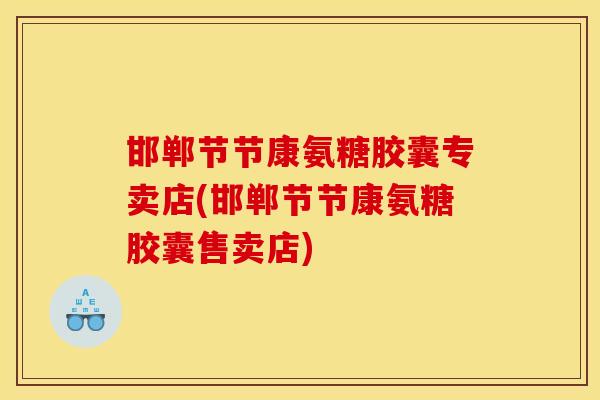 邯郸节节康氨糖胶囊专卖店(邯郸节节康氨糖胶囊售卖店)