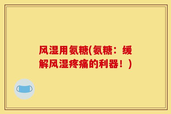 风湿用氨糖(氨糖：缓解风湿疼痛的利器！)