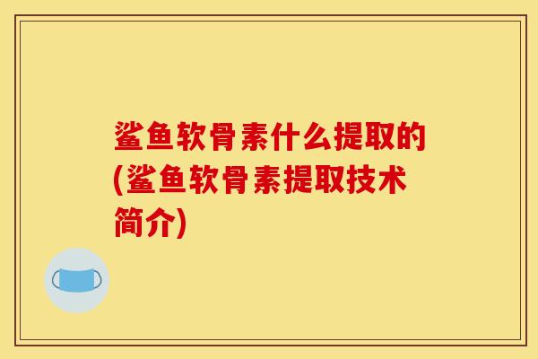 鲨鱼软骨素什么提取的(鲨鱼软骨素提取技术简介)