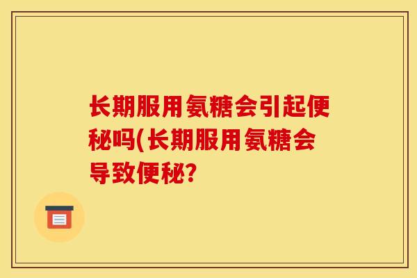 长期服用氨糖会引起便秘吗(长期服用氨糖会导致便秘？