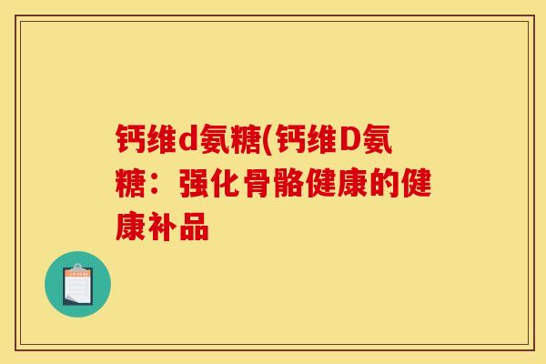 钙维d氨糖(钙维D氨糖：强化骨骼健康的健康补品