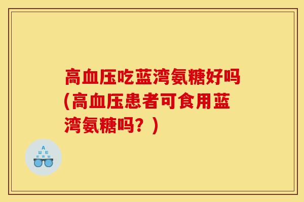 高血压吃蓝湾氨糖好吗(高血压患者可食用蓝湾氨糖吗？)