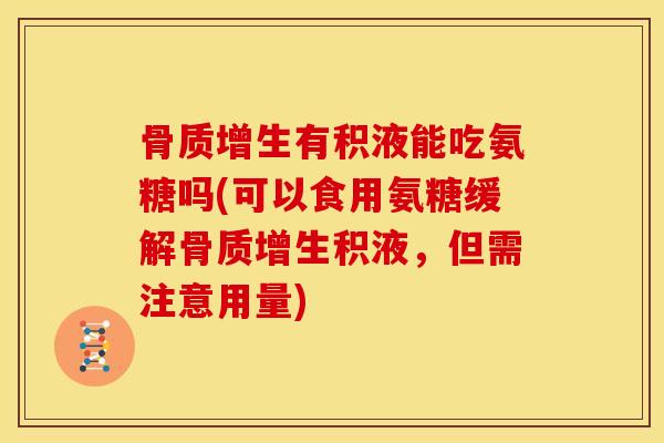 骨质增生有积液能吃氨糖吗(可以食用氨糖缓解骨质增生积液，但需注意用量)