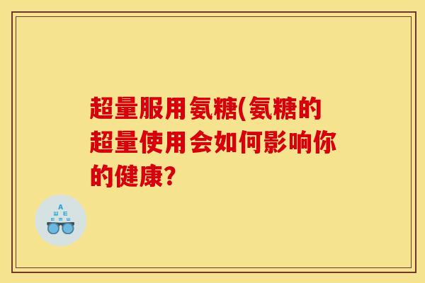 超量服用氨糖(氨糖的超量使用会如何影响你的健康？