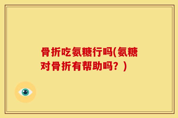 骨折吃氨糖行吗(氨糖对骨折有帮助吗？)