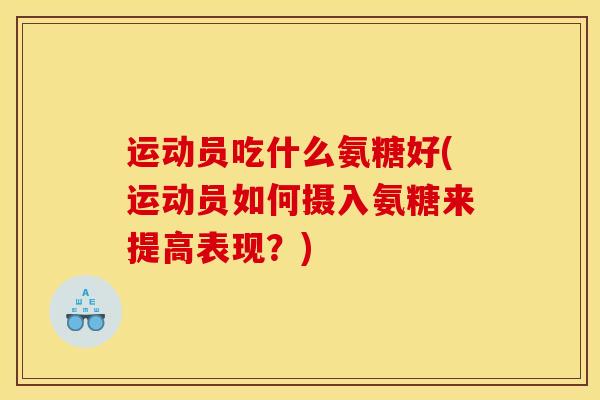 运动员吃什么氨糖好(运动员如何摄入氨糖来提高表现？)