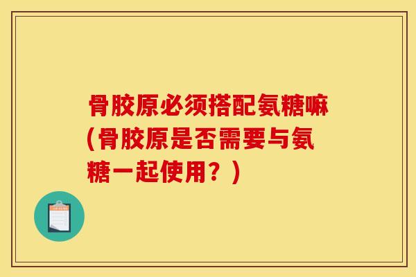 骨胶原必须搭配氨糖嘛(骨胶原是否需要与氨糖一起使用？)