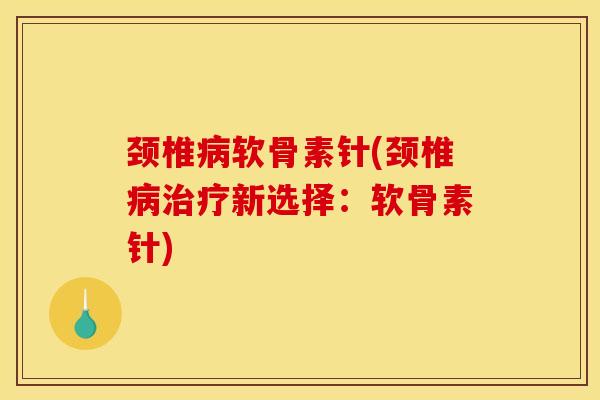 颈椎病软骨素针(颈椎病治疗新选择：软骨素针)
