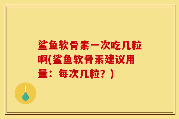 鲨鱼软骨素一次吃几粒啊(鲨鱼软骨素建议用量：每次几粒？)