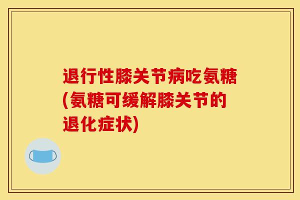 退行性膝关节病吃氨糖(氨糖可缓解膝关节的退化症状)