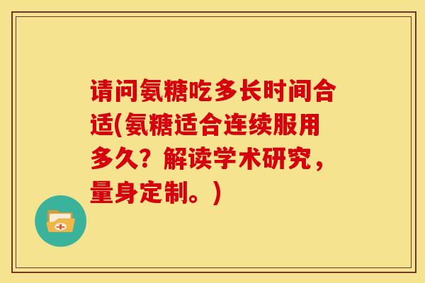 请问氨糖吃多长时间合适(氨糖适合连续服用多久？解读学术研究，量身定制。)