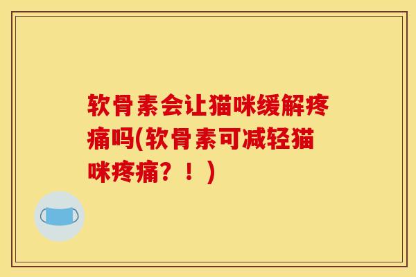 软骨素会让猫咪缓解疼痛吗(软骨素可减轻猫咪疼痛？！)