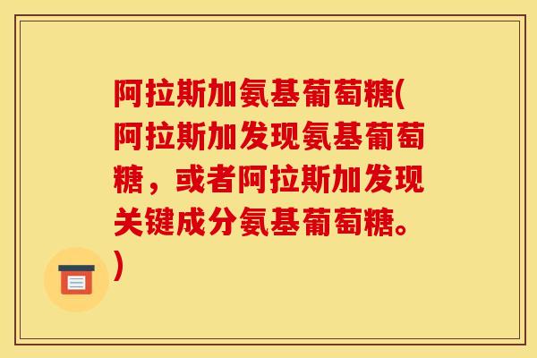 阿拉斯加氨基葡萄糖(阿拉斯加发现氨基葡萄糖，或者阿拉斯加发现关键成分氨基葡萄糖。)