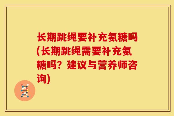长期跳绳要补充氨糖吗(长期跳绳需要补充氨糖吗？建议与营养师咨询)