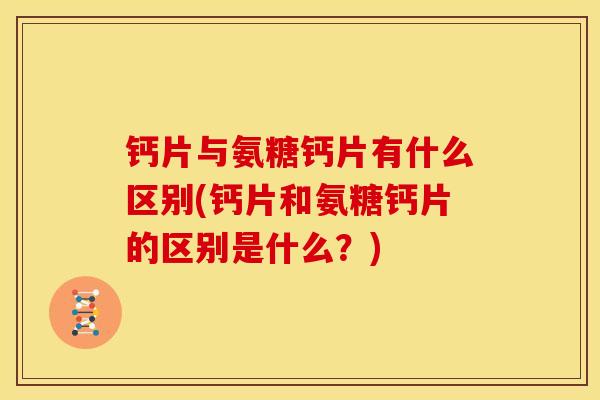 钙片与氨糖钙片有什么区别(钙片和氨糖钙片的区别是什么？)