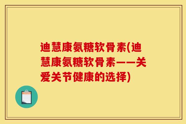 迪慧康氨糖软骨素(迪慧康氨糖软骨素——关爱关节健康的选择)