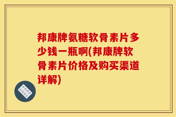 邦康牌氨糖软骨素片多少钱一瓶啊(邦康牌软骨素片价格及购买渠道详解)
