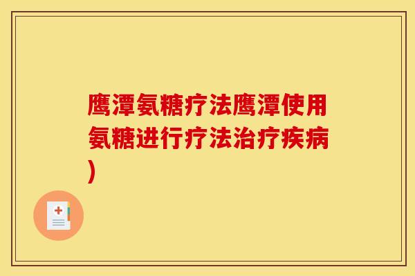 鹰潭氨糖疗法鹰潭使用氨糖进行疗法治疗疾病)