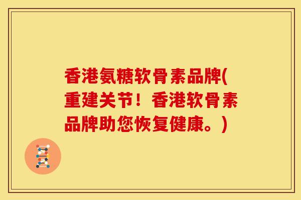 香港氨糖软骨素品牌(重建关节！香港软骨素品牌助您恢复健康。)