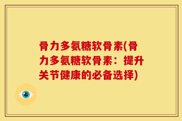 骨力多氨糖软骨素(骨力多氨糖软骨素：提升关节健康的必备选择)