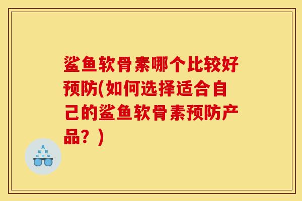 鲨鱼软骨素哪个比较好预防(如何选择适合自己的鲨鱼软骨素预防产品？)