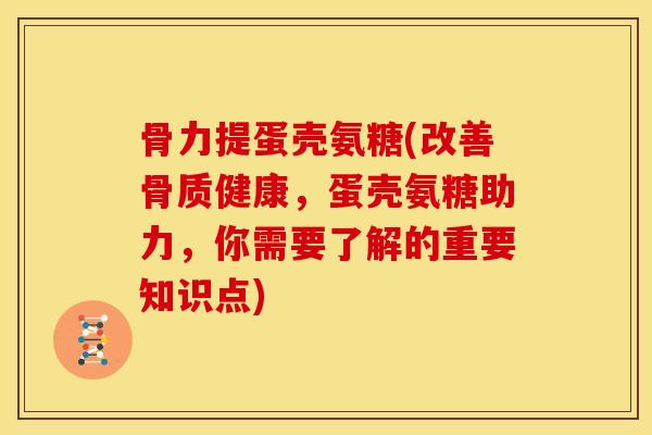 骨力提蛋壳氨糖(改善骨质健康，蛋壳氨糖助力，你需要了解的重要知识点)