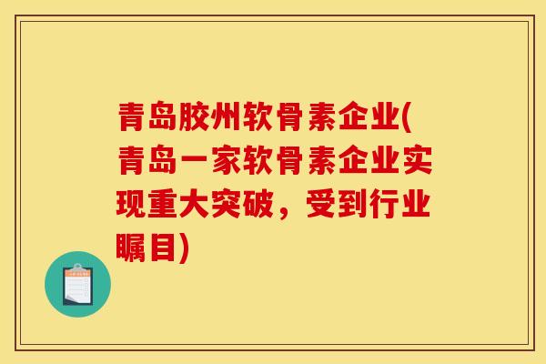 青岛胶州软骨素企业(青岛一家软骨素企业实现重大突破，受到行业瞩目)