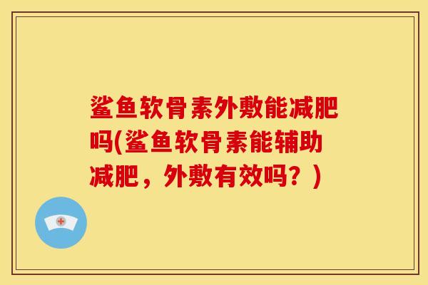 鲨鱼软骨素外敷能减肥吗(鲨鱼软骨素能辅助减肥，外敷有效吗？)