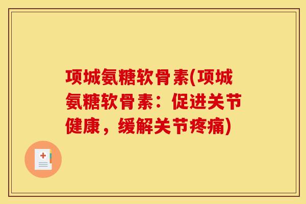 项城氨糖软骨素(项城氨糖软骨素：促进关节健康，缓解关节疼痛)