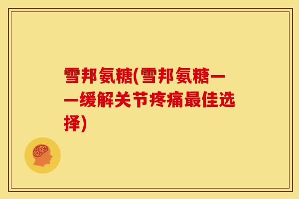 雪邦氨糖(雪邦氨糖——缓解关节疼痛最佳选择)