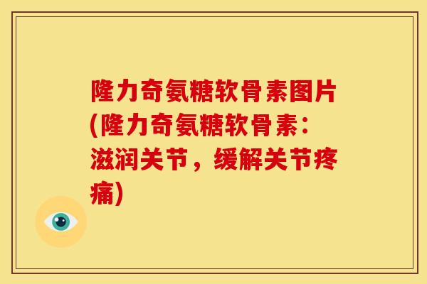 隆力奇氨糖软骨素图片(隆力奇氨糖软骨素：滋润关节，缓解关节疼痛)