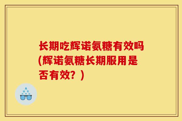 长期吃辉诺氨糖有效吗(辉诺氨糖长期服用是否有效？)