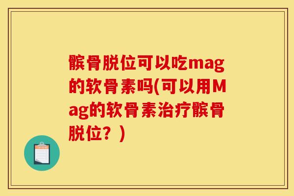 髌骨脱位可以吃mag的软骨素吗(可以用Mag的软骨素治疗髌骨脱位？)