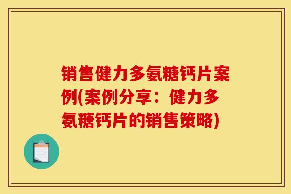 销售健力多氨糖钙片案例(案例分享：健力多氨糖钙片的销售策略)
